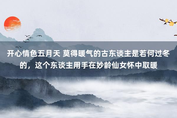 开心情色五月天 莫得暖气的古东谈主是若何过冬的，这个东谈主用手在妙龄仙女怀中取暖