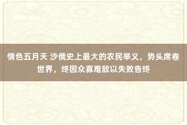 情色五月天 沙俄史上最大的农民举义，势头席卷世界，终因众寡难敌以失败告终