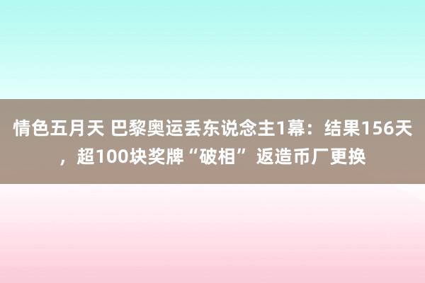 情色五月天 巴黎奥运丢东说念主1幕：结果156天，超100块奖牌“破相” 返造币厂更换