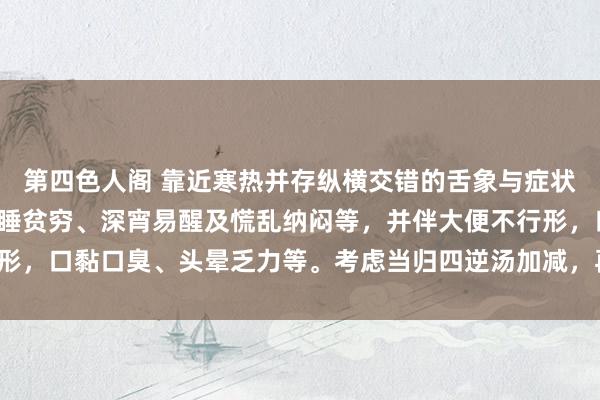 第四色人阁 靠近寒热并存纵横交错的舌象与症状，患者寝息质料差、入睡贫穷、深宵易醒及慌乱纳闷等，并伴大便不行形，口黏口臭、头晕乏力等。考虑当归四逆汤加减，再聚拢六正人汤加减。