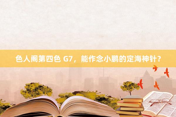 色人阁第四色 G7，能作念小鹏的定海神针？