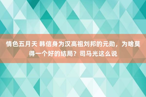 情色五月天 韩信身为汉高祖刘邦的元勋，为啥莫得一个好的结局？司马光这么说