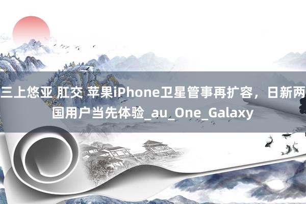 三上悠亚 肛交 苹果iPhone卫星管事再扩容，日新两国用户当先体验_au_One_Galaxy