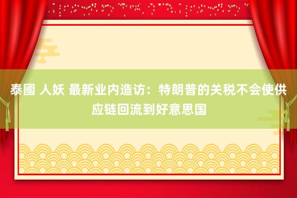 泰國 人妖 最新业内造访：特朗普的关税不会使供应链回流到好意思国