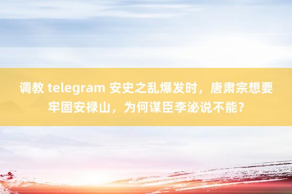 调教 telegram 安史之乱爆发时，唐肃宗想要牢固安禄山，为何谋臣李泌说不能？